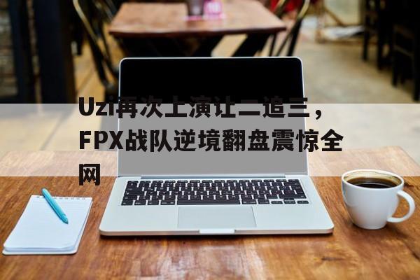Uzi再次上演让二追三，FPX战队逆境翻盘震惊全网