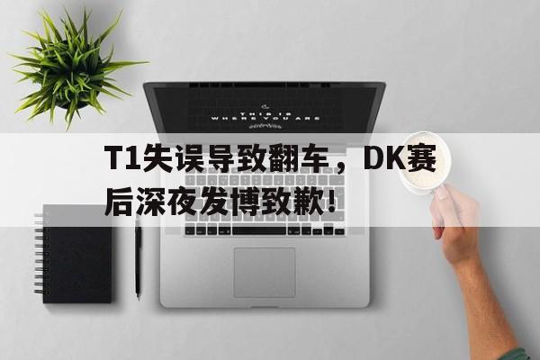 T1失误导致翻车，DK赛后深夜发博致歉！