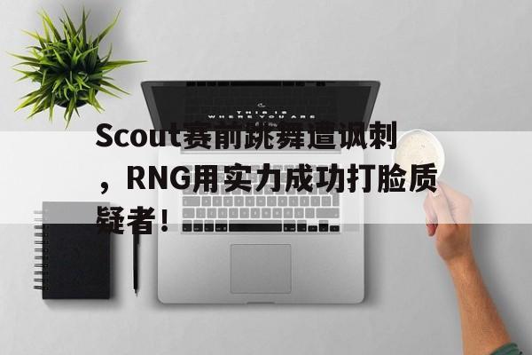 Scout赛前跳舞遭讽刺，RNG用实力成功打脸质疑者！